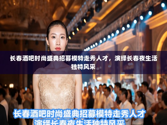 长春酒吧时尚盛典招募模特走秀人才，演绎长春夜生活独特风采