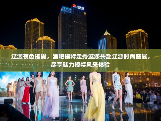 辽源夜色璀璨，酒吧模特走秀邀您共赴辽源时尚盛宴，尽享魅力模特风采体验
