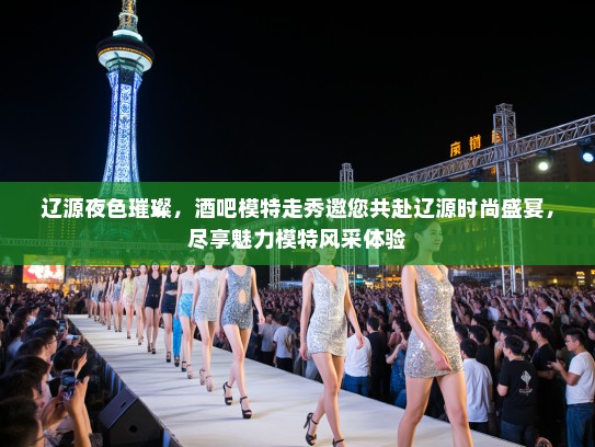 辽源夜色璀璨，酒吧模特走秀邀您共赴辽源时尚盛宴，尽享魅力模特风采体验