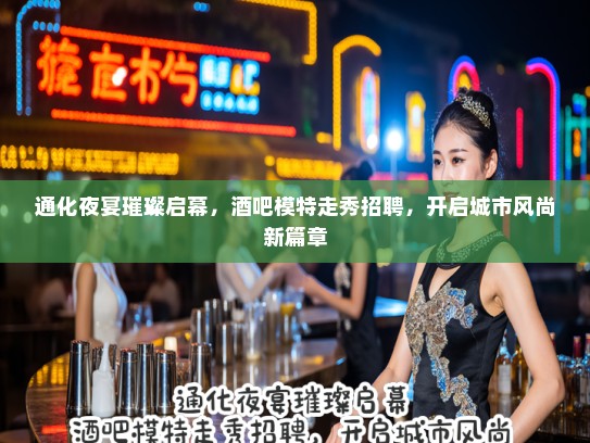 通化夜宴璀璨启幕，酒吧模特走秀招聘，开启城市风尚新篇章