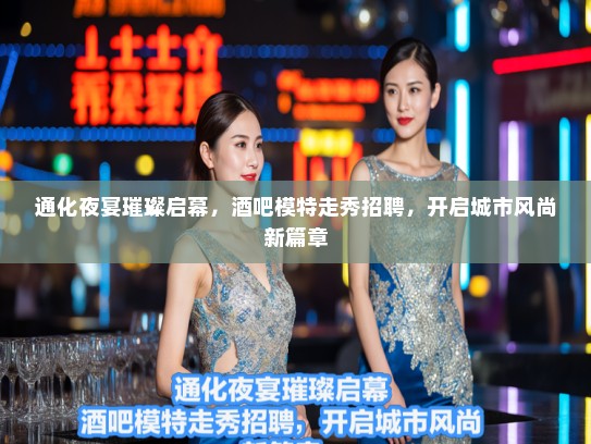 通化夜宴璀璨启幕，酒吧模特走秀招聘，开启城市风尚新篇章