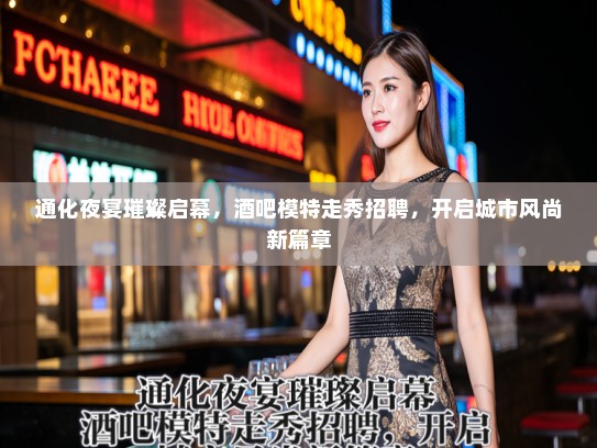 通化夜宴璀璨启幕，酒吧模特走秀招聘，开启城市风尚新篇章