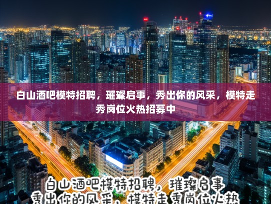 白山酒吧模特招聘，璀璨启事，秀出你的风采，模特走秀岗位火热招募中