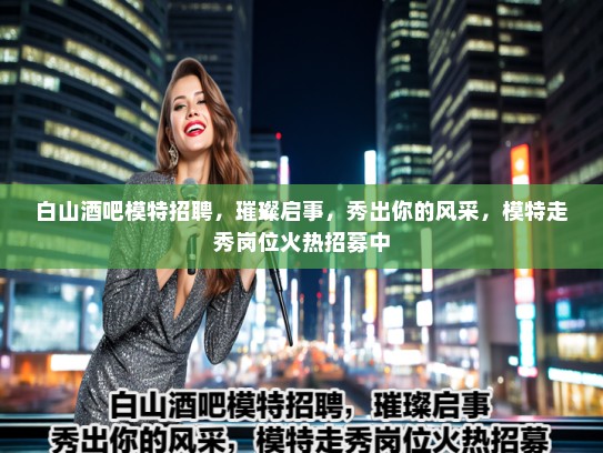 白山酒吧模特招聘，璀璨启事，秀出你的风采，模特走秀岗位火热招募中