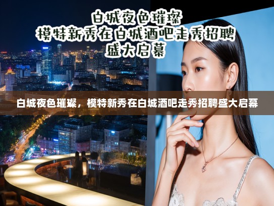 白城夜色璀璨，模特新秀在白城酒吧走秀招聘盛大启幕