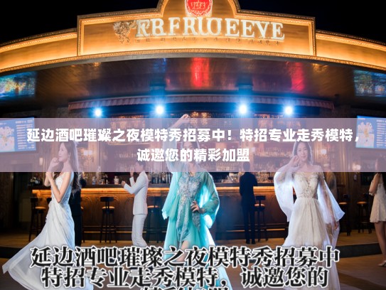 延边酒吧璀璨之夜模特秀招募中！特招专业走秀模特，诚邀您的精彩加盟