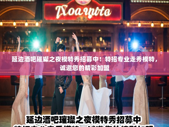 延边酒吧璀璨之夜模特秀招募中！特招专业走秀模特，诚邀您的精彩加盟