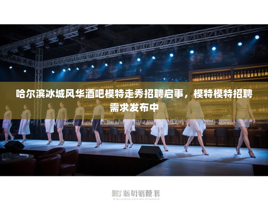 哈尔滨冰城风华酒吧模特走秀招聘启事，模特模特招聘需求发布中