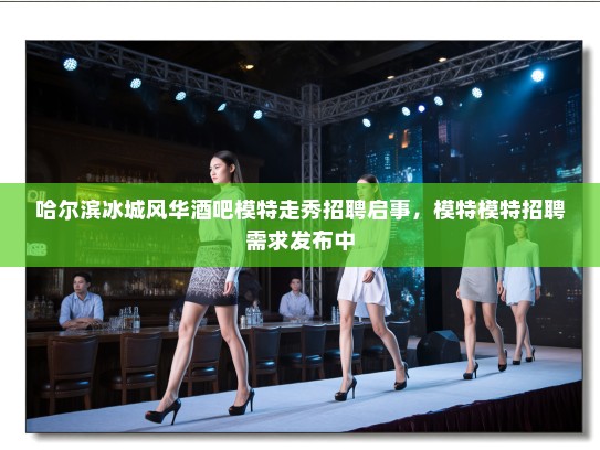 哈尔滨冰城风华酒吧模特走秀招聘启事，模特模特招聘需求发布中
