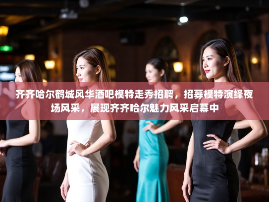 齐齐哈尔鹤城风华酒吧模特走秀招聘，招募模特演绎夜场风采，展现齐齐哈尔魅力风采启幕中