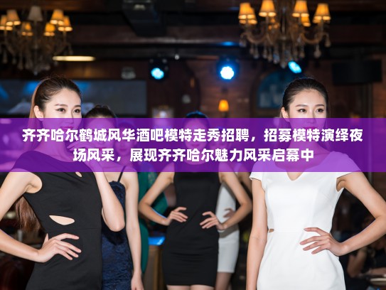 齐齐哈尔鹤城风华酒吧模特走秀招聘，招募模特演绎夜场风采，展现齐齐哈尔魅力风采启幕中
