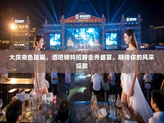 大庆夜色璀璨，酒吧模特招聘走秀盛宴，期待你的风采绽放