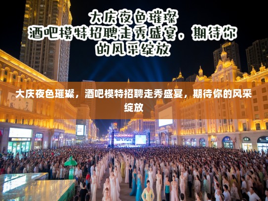 大庆夜色璀璨，酒吧模特招聘走秀盛宴，期待你的风采绽放