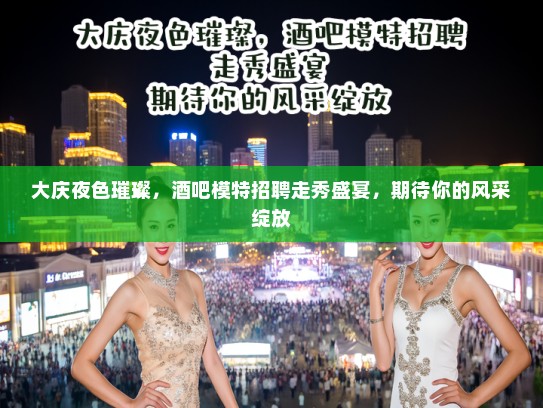 大庆夜色璀璨，酒吧模特招聘走秀盛宴，期待你的风采绽放