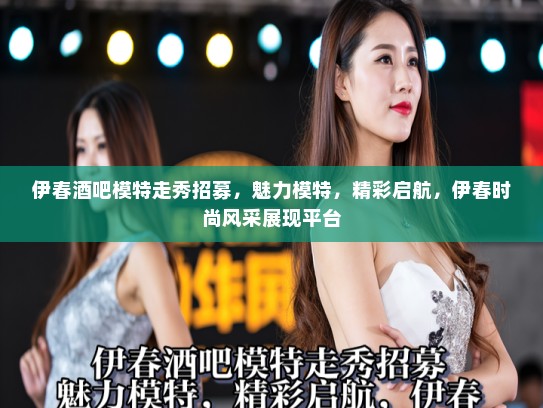 伊春酒吧模特走秀招募，魅力模特，精彩启航，伊春时尚风采展现平台