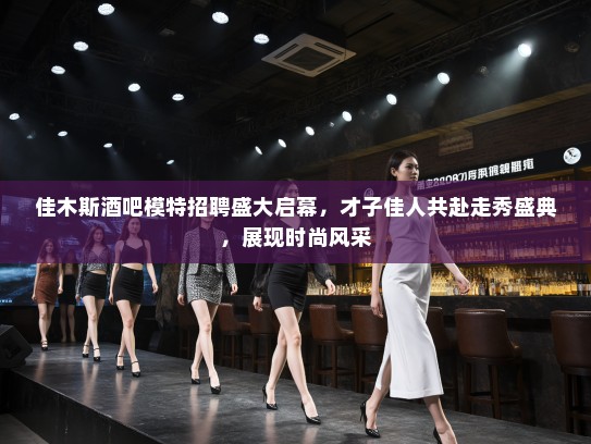 佳木斯酒吧模特招聘盛大启幕,才子佳人共赴走秀盛典,展现时尚风采 佳木斯酒吧模特招聘盛大启幕,才子佳人共赴走秀盛典,展现时尚风采