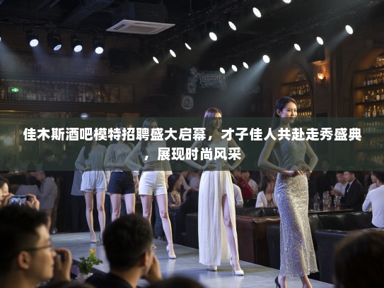 佳木斯酒吧模特招聘盛大启幕,才子佳人共赴走秀盛典,展现时尚风采 佳木斯酒吧模特招聘盛大启幕,才子佳人共赴走秀盛典,展现时尚风采