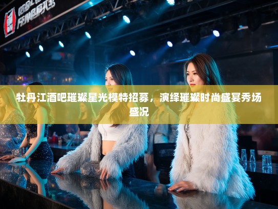 牡丹江酒吧璀璨星光模特招募,演绎璀璨时尚盛宴秀场盛况 牡丹江酒吧璀璨星光模特招募,演绎璀璨时尚盛宴秀场盛况