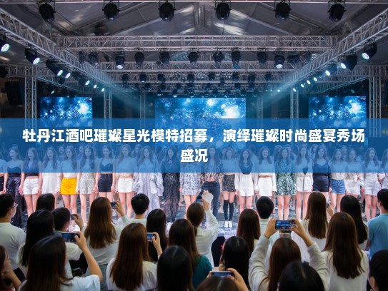 牡丹江酒吧璀璨星光模特招募,演绎璀璨时尚盛宴秀场盛况 牡丹江酒吧璀璨星光模特招募,演绎璀璨时尚盛宴秀场盛况