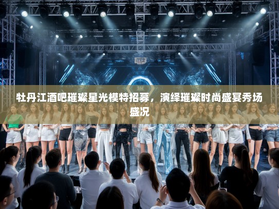 牡丹江酒吧璀璨星光模特招募,演绎璀璨时尚盛宴秀场盛况 牡丹江酒吧璀璨星光模特招募,演绎璀璨时尚盛宴秀场盛况