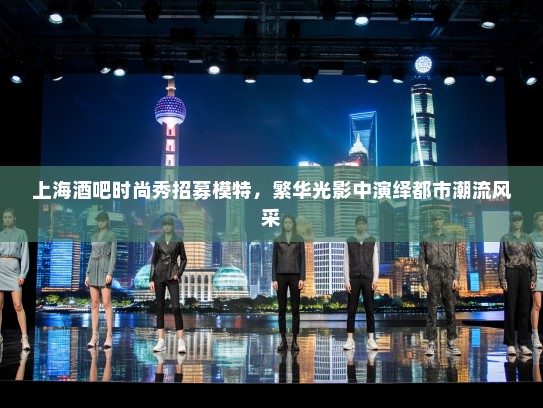 上海酒吧时尚秀招募模特,繁华光影中演绎都市潮流风采 上海酒吧时尚秀招募模特,繁华光影中演绎都市潮流风采