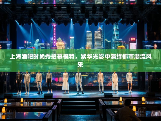 上海酒吧时尚秀招募模特,繁华光影中演绎都市潮流风采 上海酒吧时尚秀招募模特,繁华光影中演绎都市潮流风采