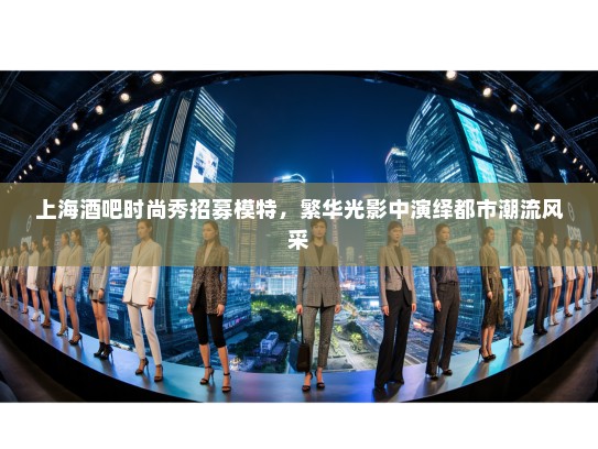 上海酒吧时尚秀招募模特,繁华光影中演绎都市潮流风采 上海酒吧时尚秀招募模特,繁华光影中演绎都市潮流风采