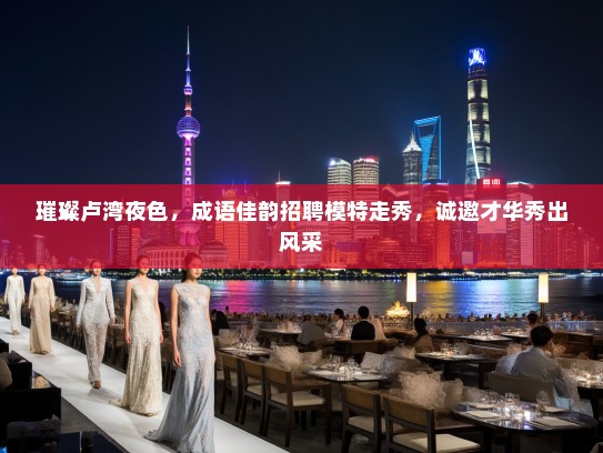 璀璨卢湾夜色，成语佳韵招聘模特走秀，诚邀才华秀出风采