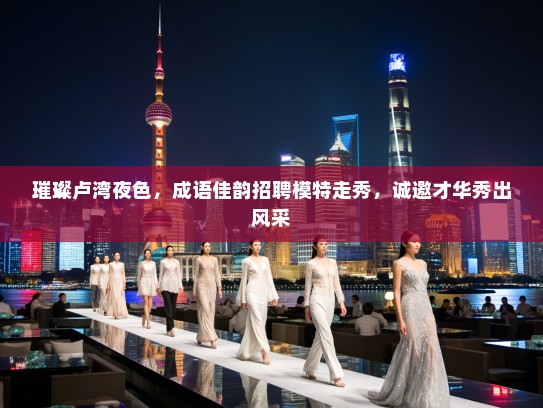 璀璨卢湾夜色，成语佳韵招聘模特走秀，诚邀才华秀出风采