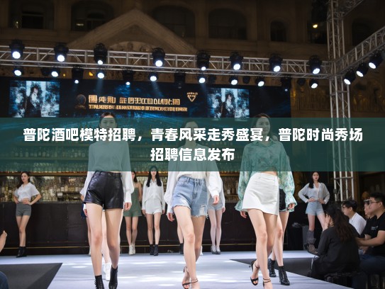 普陀酒吧模特招聘,青春风采走秀盛宴,普陀时尚秀场招聘信息发布 普陀酒吧模特招聘,青春风采走秀盛宴,普陀时尚秀场招聘信息发布