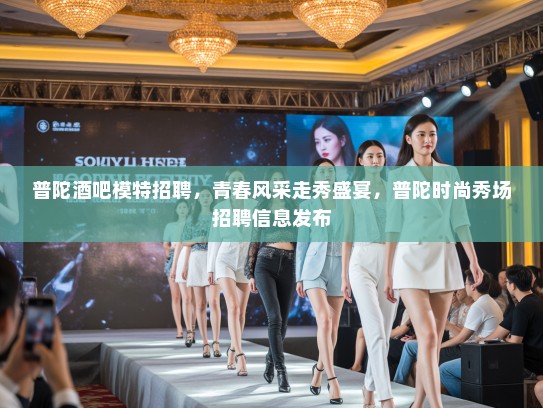 普陀酒吧模特招聘,青春风采走秀盛宴,普陀时尚秀场招聘信息发布 普陀酒吧模特招聘,青春风采走秀盛宴,普陀时尚秀场招聘信息发布