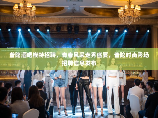普陀酒吧模特招聘,青春风采走秀盛宴,普陀时尚秀场招聘信息发布 普陀酒吧模特招聘,青春风采走秀盛宴,普陀时尚秀场招聘信息发布