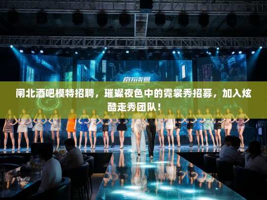 闸北酒吧模特招聘，璀璨夜色中的霓裳秀招募，加入炫酷走秀团队！
