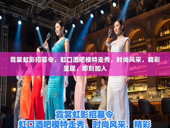 霓裳虹影招募令,虹口酒吧模特走秀,时尚风采,精彩呈现,即刻加入 霓裳虹影招募令,虹口酒吧模特走秀,时尚风采,精彩呈现,即刻加入