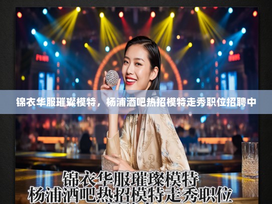 锦衣华服璀璨模特，杨浦酒吧热招模特走秀职位招聘中