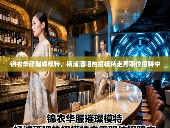 锦衣华服璀璨模特，杨浦酒吧热招模特走秀职位招聘中
