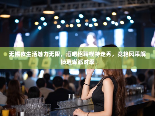 无锡夜生活魅力无限，酒吧招聘模特走秀，竞艳风采解锁璀璨派对季