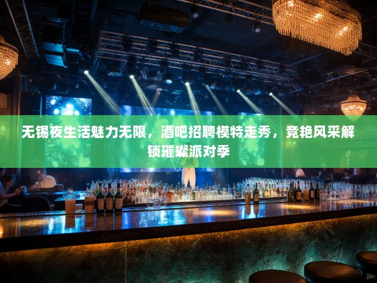 无锡夜生活魅力无限，酒吧招聘模特走秀，竞艳风采解锁璀璨派对季