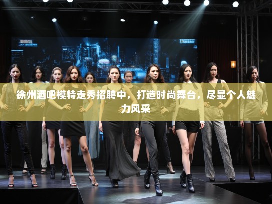 徐州酒吧模特走秀招聘中，打造时尚舞台，尽显个人魅力风采