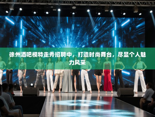 徐州酒吧模特走秀招聘中，打造时尚舞台，尽显个人魅力风采