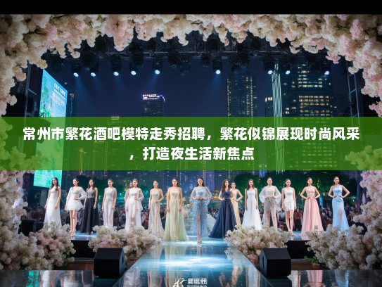 常州市繁花酒吧模特走秀招聘,繁花似锦展现时尚风采,打造夜生活新焦点 常州市繁花酒吧模特走秀招聘,繁花似锦展现时尚风采,打造夜生活新焦点