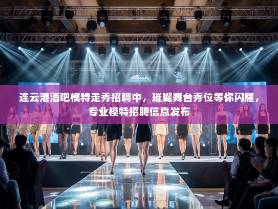连云港酒吧模特走秀招聘中，璀璨舞台秀位等你闪耀，专业模特招聘信息发布