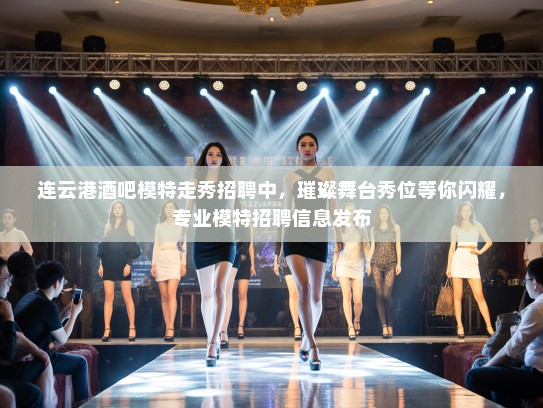 连云港酒吧模特走秀招聘中，璀璨舞台秀位等你闪耀，专业模特招聘信息发布