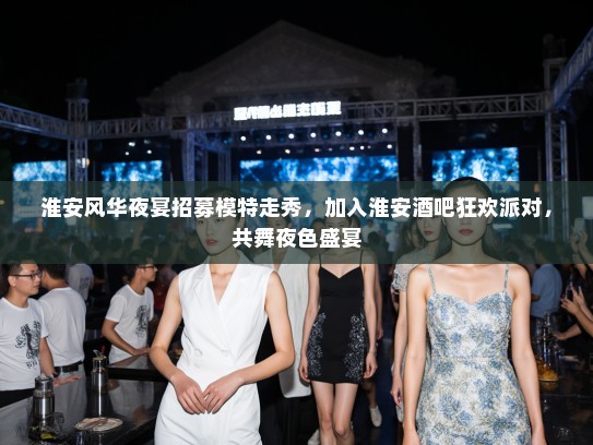 淮安风华夜宴招募模特走秀，加入淮安酒吧狂欢派对，共舞夜色盛宴