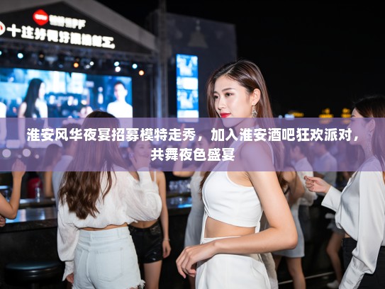 淮安风华夜宴招募模特走秀，加入淮安酒吧狂欢派对，共舞夜色盛宴