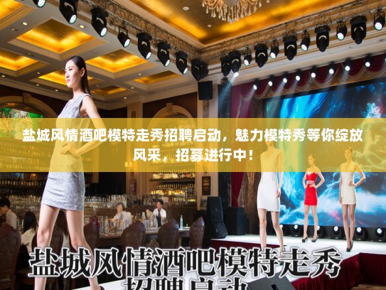 盐城风情酒吧模特走秀招聘启动，魅力模特秀等你绽放风采，招募进行中！