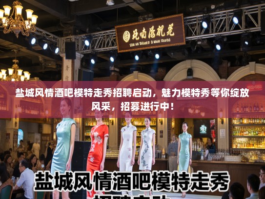 盐城风情酒吧模特走秀招聘启动，魅力模特秀等你绽放风采，招募进行中！