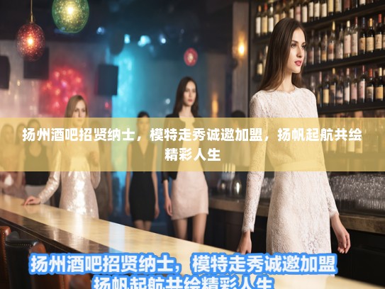 扬州酒吧招贤纳士，模特走秀诚邀加盟，扬帆起航共绘精彩人生