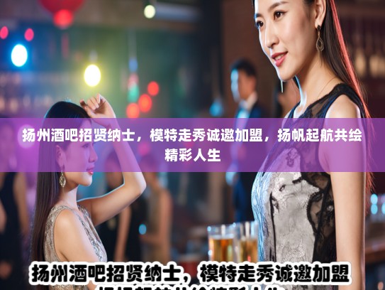 扬州酒吧招贤纳士，模特走秀诚邀加盟，扬帆起航共绘精彩人生