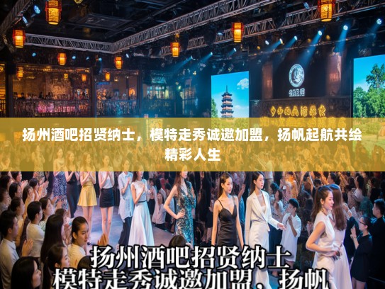 扬州酒吧招贤纳士，模特走秀诚邀加盟，扬帆起航共绘精彩人生